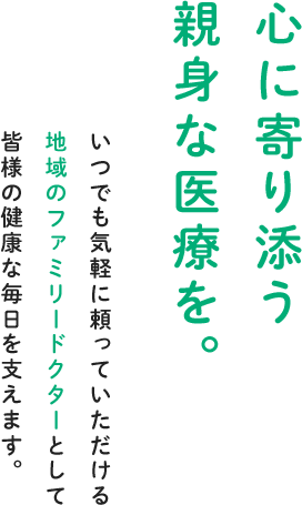 心に寄り添う親身な医療を。いつでも気軽に頼っていただける地域のファミリードクターとして皆様の健康な毎日を支えます。