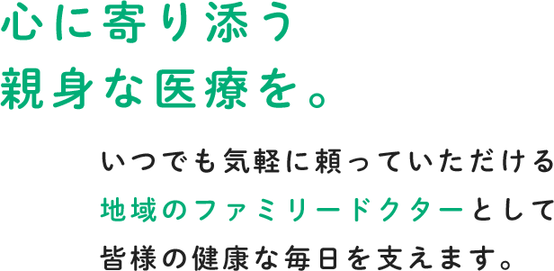 心に寄り添う親身な医療を。いつでも気軽に頼っていただける地域のファミリードクターとして皆様の健康な毎日を支えます。
